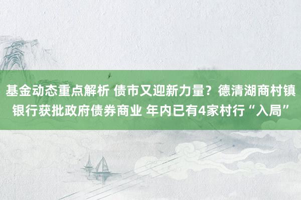 基金动态重点解析 债市又迎新力量？德清湖商村镇银行获批政府债券商业 年内已有4家村行“入局”