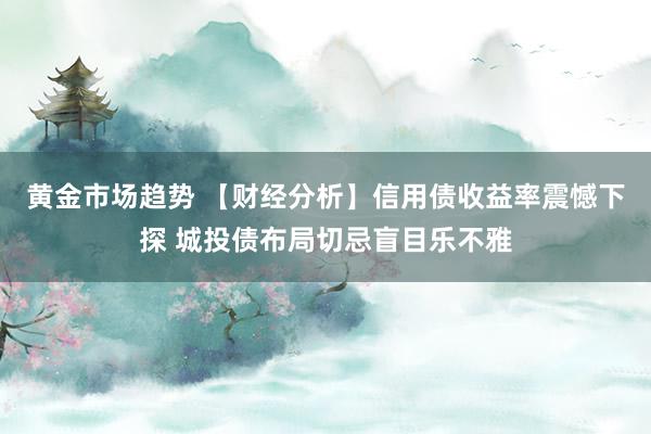 黄金市场趋势 【财经分析】信用债收益率震憾下探 城投债布局切忌盲目乐不雅