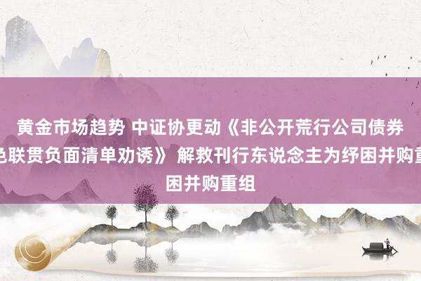 黄金市场趋势 中证协更动《非公开荒行公司债券神色联贯负面清单劝诱》 解救刊行东说念主为纾困并购重组