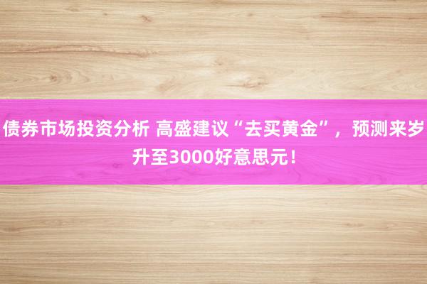 债券市场投资分析 高盛建议“去买黄金”，预测来岁升至3000好意思元！