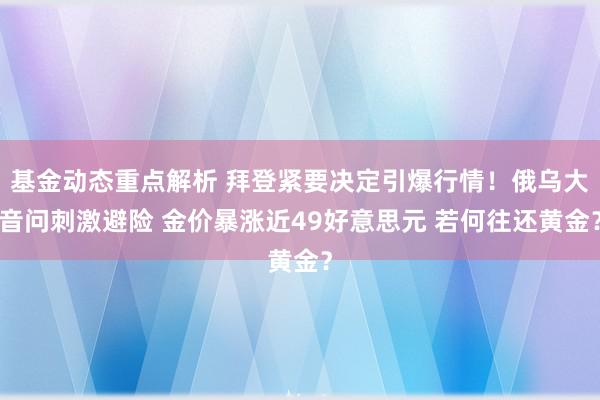 基金动态重点解析 拜登紧要决定引爆行情！俄乌大音问刺激避险 金价暴涨近49好意思元 若何往还黄金？