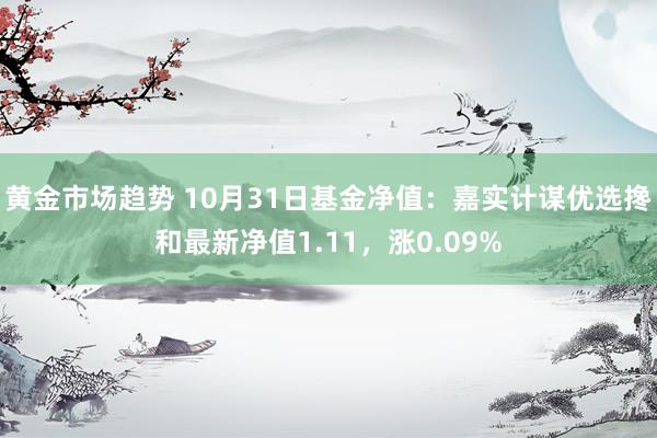 黄金市场趋势 10月31日基金净值：嘉实计谋优选搀和最新净值1.11，涨0.09%