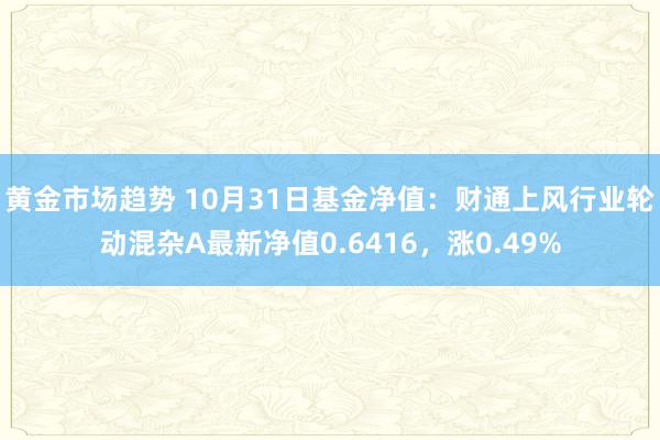 黄金市场趋势 10月31日基金净值：财通上风行业轮动混杂A最新净值0.6416，涨0.49%