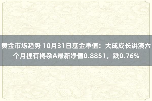 黄金市场趋势 10月31日基金净值：大成成长讲演六个月捏有搀杂A最新净值0.8851，跌0.76%