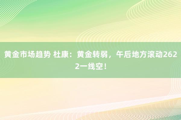 黄金市场趋势 杜康：黄金转弱，午后地方滚动2622一线空！