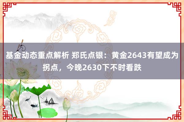 基金动态重点解析 郑氏点银：黄金2643有望成为拐点，今晚2630下不时看跌