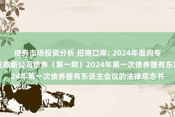 债券市场投资分析 招商口岸: 2024年面向专科投资者公开荒行科技鼎新公司债券（第一期）2024年第一次债券握有东谈主会议的法律观念书