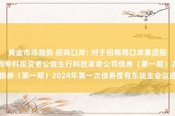 黄金市场趋势 招商口岸: 对于招商局口岸集团股份有限公司2024年面向专科投资者公诞生行科技革命公司债券（第一期）2024年第一次债券捏有东谈主会议遵循的公告