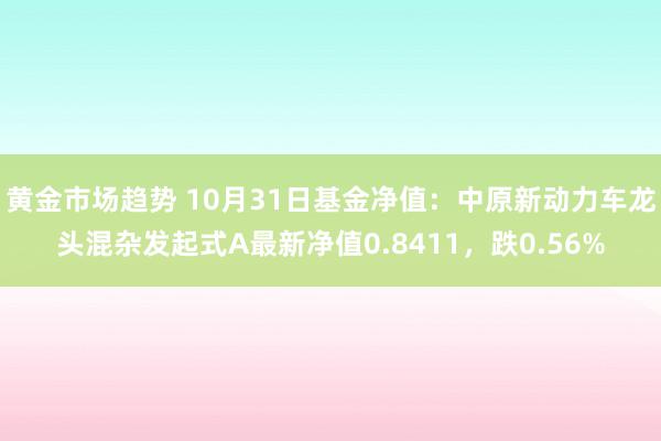 黄金市场趋势 10月31日基金净值：中原新动力车龙头混杂发起式A最新净值0.8411，跌0.56%