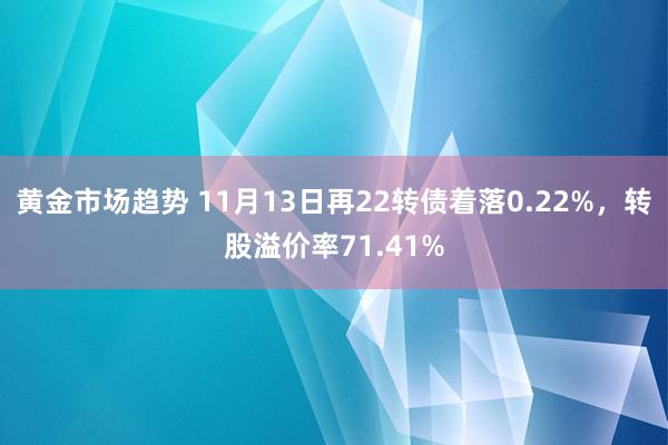 黄金市场趋势 11月13日再22转债着落0.22%，转股溢价率71.41%