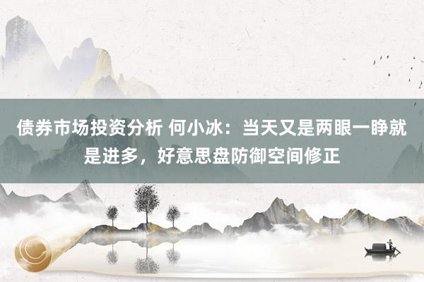 债券市场投资分析 何小冰：当天又是两眼一睁就是进多，好意思盘防御空间修正