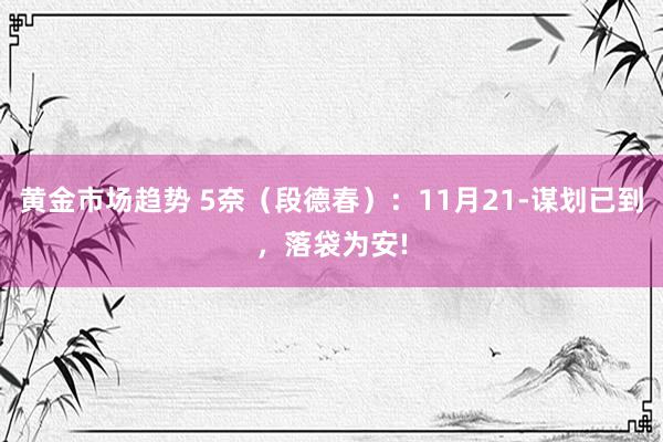 黄金市场趋势 5奈（段德春）：11月21-谋划已到，落袋为安!