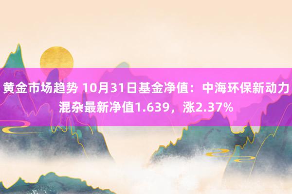 黄金市场趋势 10月31日基金净值：中海环保新动力混杂最新净值1.639，涨2.37%