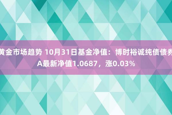 黄金市场趋势 10月31日基金净值：博时裕诚纯债债券A最新净值1.0687，涨0.03%