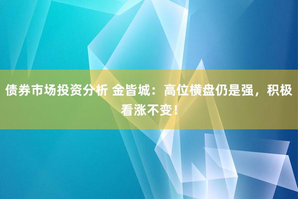 债券市场投资分析 金皆城：高位横盘仍是强，积极看涨不变！