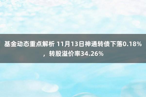 基金动态重点解析 11月13日神通转债下落0.18%，转股溢价率34.26%