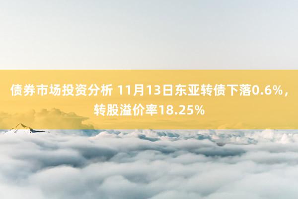 债券市场投资分析 11月13日东亚转债下落0.6%，转股溢价率18.25%