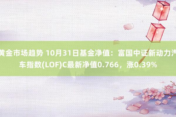 黄金市场趋势 10月31日基金净值：富国中证新动力汽车指数(LOF)C最新净值0.766，涨0.39%