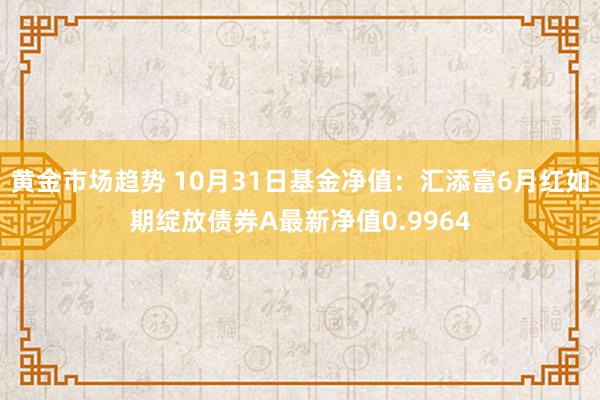 黄金市场趋势 10月31日基金净值：汇添富6月红如期绽放债券A最新净值0.9964