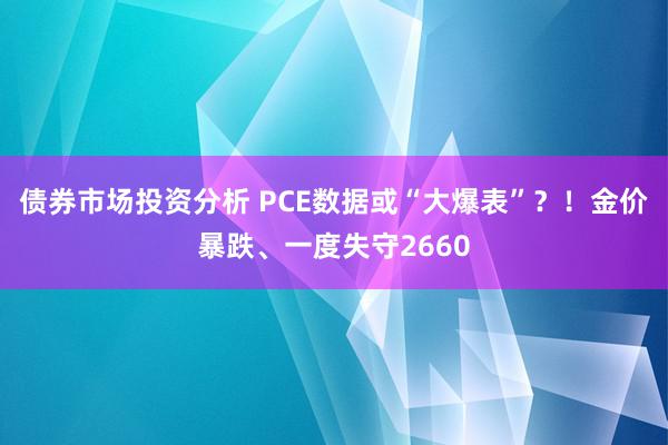 债券市场投资分析 PCE数据或“大爆表”？！金价暴跌、一度失守2660