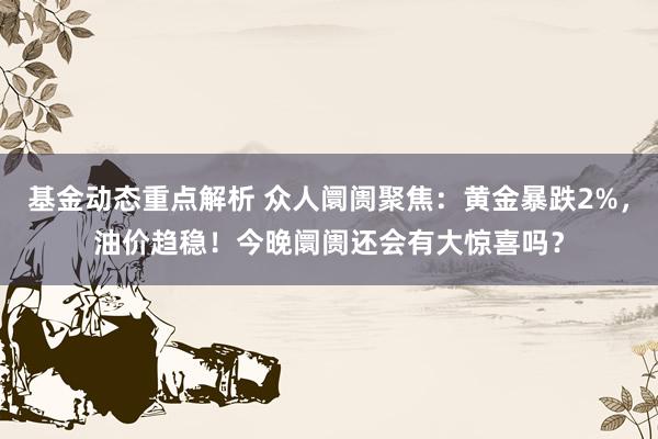 基金动态重点解析 众人阛阓聚焦：黄金暴跌2%，油价趋稳！今晚阛阓还会有大惊喜吗？