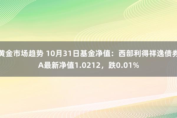 黄金市场趋势 10月31日基金净值：西部利得祥逸债券A最新净值1.0212，跌0.01%