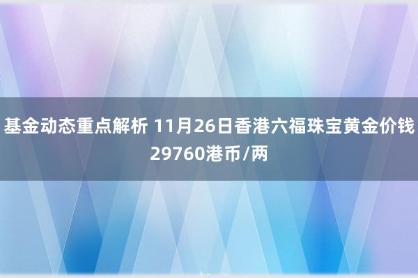 基金动态重点解析 11月26日香港六福珠宝黄金价钱29760港币/两