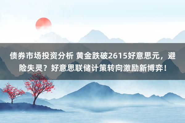 债券市场投资分析 黄金跌破2615好意思元，避险失灵？好意思联储计策转向激励新博弈！