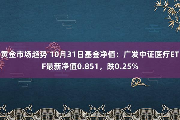 黄金市场趋势 10月31日基金净值：广发中证医疗ETF最新净值0.851，跌0.25%