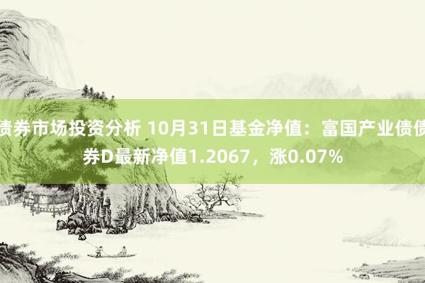 债券市场投资分析 10月31日基金净值：富国产业债债券D最新净值1.2067，涨0.07%