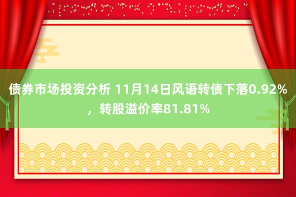 债券市场投资分析 11月14日风语转债下落0.92%，转股溢价率81.81%