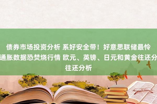 债券市场投资分析 系好安全带！好意思联储最怜爱通胀数据恐焚烧行情 欧元、英镑、日元和黄金往还分析