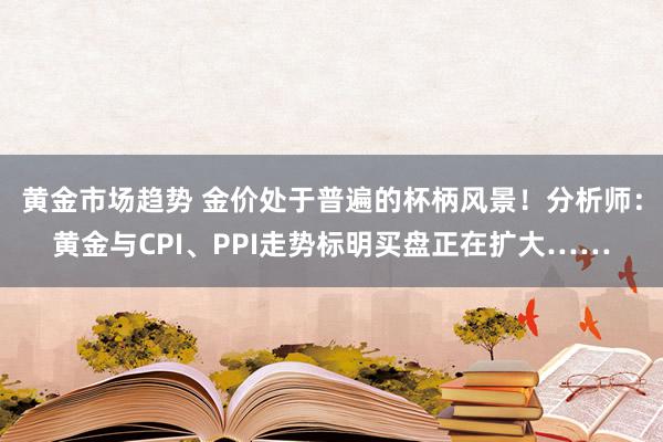 黄金市场趋势 金价处于普遍的杯柄风景！分析师：黄金与CPI、PPI走势标明买盘正在扩大……