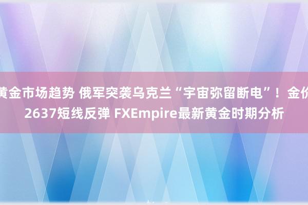 黄金市场趋势 俄军突袭乌克兰“宇宙弥留断电”！金价2637短线反弹 FXEmpire最新黄金时期分析