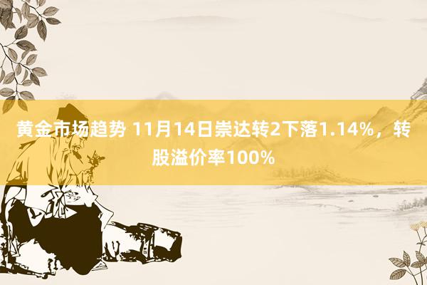 黄金市场趋势 11月14日崇达转2下落1.14%，转股溢价率100%