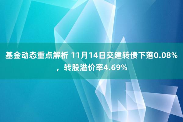 基金动态重点解析 11月14日交建转债下落0.08%，转股溢价率4.69%