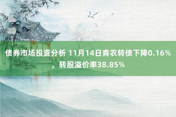 债券市场投资分析 11月14日青农转债下降0.16%，转股溢价率38.85%