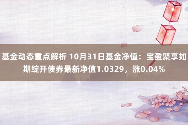 基金动态重点解析 10月31日基金净值：宝盈聚享如期绽开债券最新净值1.0329，涨0.04%