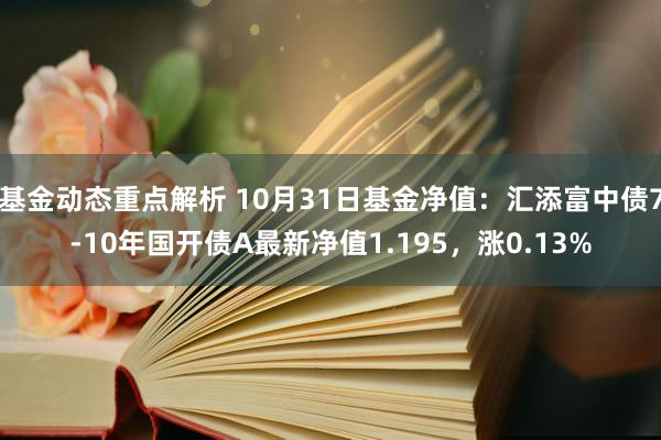 基金动态重点解析 10月31日基金净值：汇添富中债7-10年国开债A最新净值1.195，涨0.13%