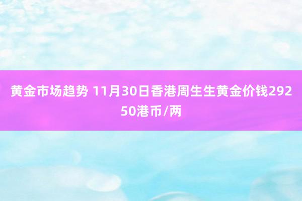 黄金市场趋势 11月30日香港周生生黄金价钱29250港币/两