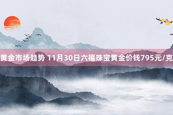 黄金市场趋势 11月30日六福珠宝黄金价钱795元/克