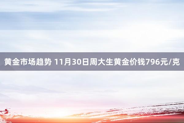 黄金市场趋势 11月30日周大生黄金价钱796元/克