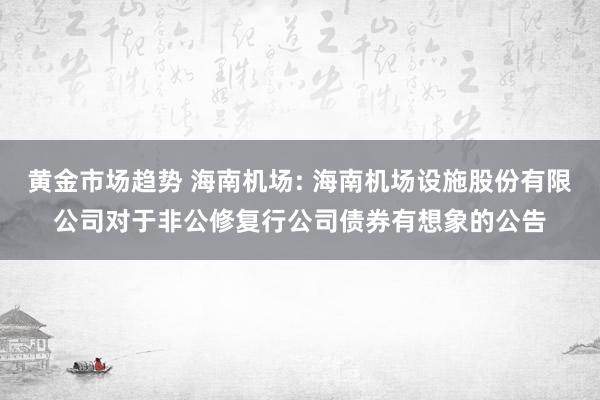 黄金市场趋势 海南机场: 海南机场设施股份有限公司对于非公修复行公司债券有想象的公告