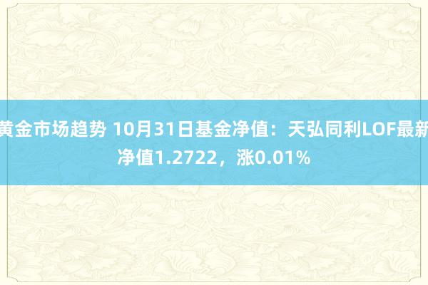 黄金市场趋势 10月31日基金净值：天弘同利LOF最新净值1.2722，涨0.01%