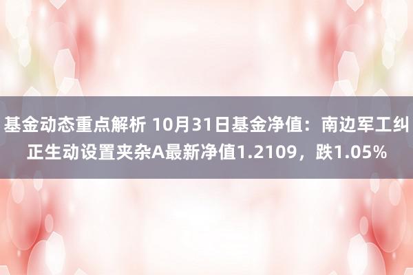 基金动态重点解析 10月31日基金净值：南边军工纠正生动设置夹杂A最新净值1.2109，跌1.05%