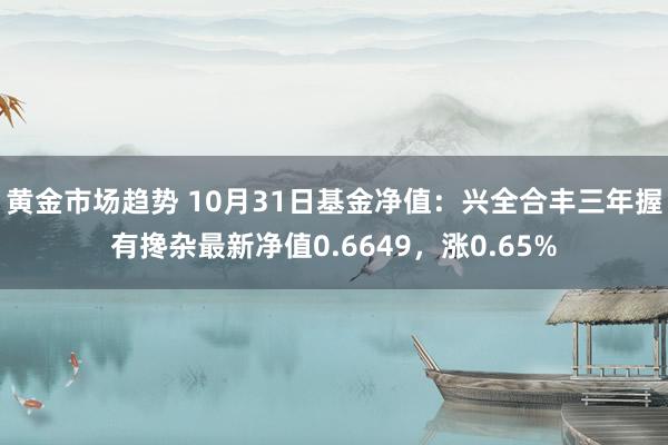 黄金市场趋势 10月31日基金净值：兴全合丰三年握有搀杂最新净值0.6649，涨0.65%