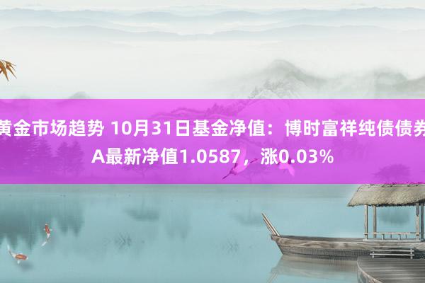 黄金市场趋势 10月31日基金净值：博时富祥纯债债券A最新净值1.0587，涨0.03%