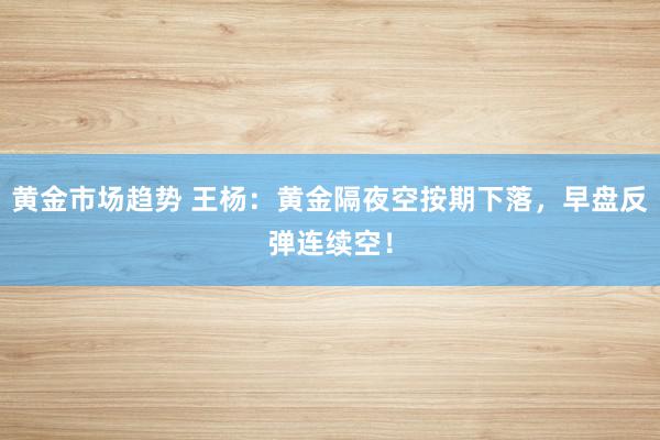 黄金市场趋势 王杨：黄金隔夜空按期下落，早盘反弹连续空！