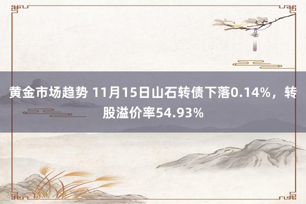 黄金市场趋势 11月15日山石转债下落0.14%，转股溢价率54.93%