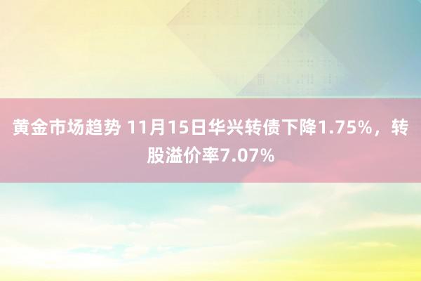 黄金市场趋势 11月15日华兴转债下降1.75%，转股溢价率7.07%